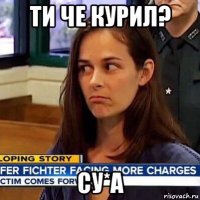 ти че курил? су*а