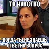 то чувство когда ты не знаешь ответ на вопрос