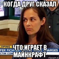 когда друг сказал что играет в майнкрафт