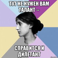 тут не нужен вам талант -- справится и дилетант