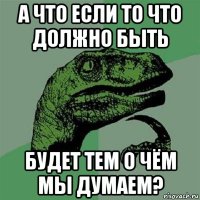 а что если то что должно быть будет тем о чём мы думаем?