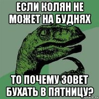 если колян не может на буднях то почему зовет бухать в пятницу?