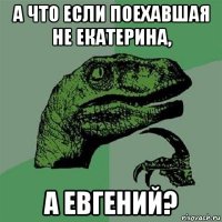 а что если поехавшая не екатерина, а евгений?