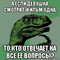 а если девушка смотрит фильм одна, то кто отвечает на все её вопросы?