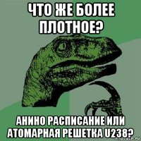 что же более плотное? анино расписание или атомарная решетка u238?