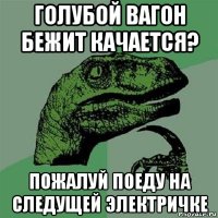 голубой вагон бежит качается? пожалуй поеду на следущей электричке