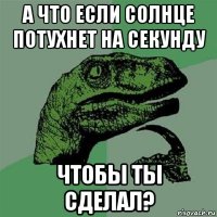 а что если солнце потухнет на секунду чтобы ты сделал?