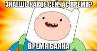 знаешь какое сейчас время? время баяна