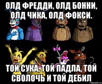 олд фредди, олд бонни, олд чика, олд фокси. той сука, той падла, той сволочь и той дебил