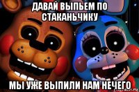 давай выпьем по стаканьчику мы уже выпили нам нечего