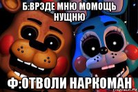 б:врэде мню момощь нущню ф:отволи наркоман