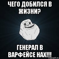 чего добился в жизни? генерал в варфейсе нах!!!