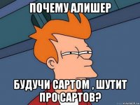 почему алишер будучи сартом , шутит про сартов?