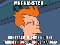 мне кажется... или гравити фолз был не таким уж хорошим сериалом?