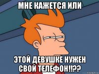 мне кажется или этой девушке нужен свой телефон!!??