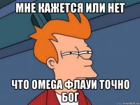 мне кажется или нет что omega флауи точно бог