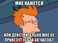 мне кажется или действительно мне не привезут le2 за 48 часов?