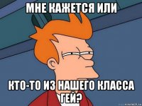 мне кажется или кто-то из нашего класса гей?