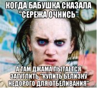 когда бабушка сказала "сережа очнись" а там джама пытается загуглить "купить белизну недорого для отбеливания"