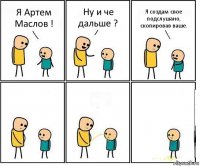 Я Артем Маслов ! Ну и че дальше ? Я создам свое подслушано, скопировав ваше.