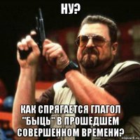 ну? как спрягается глагол "быць" в прошедшем совершенном времени?