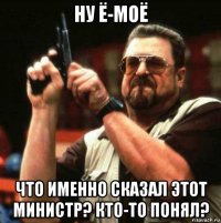 ну ё-моё что именно сказал этот министр? кто-то понял?