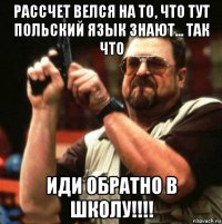 рассчет велся на то, что тут польский язык знают... так что иди обратно в школу!!!!