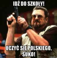 idź do szkoły! uczyć się polskiego, suko!