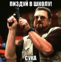 пиздуй в школу! сука
