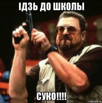 ідзь до школы суко!!!!