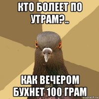 кто болеет по утрам?.. как вечером бухнет 100 грам