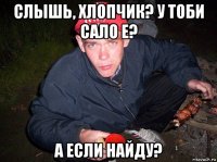 слышь, хлопчик? у тоби сало е? а если найду?