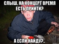 слыш, на концерт время есть прийти? а если найду?..