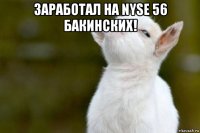 заработал на nyse 56 бакинских! 