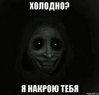 холодно? я накрою тебя