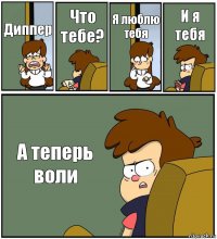 Диппер Что тебе? Я люблю тебя И я тебя А теперь воли