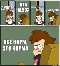 ДУППЕР ЩТА НАДО? ГРАВИТИФОЛЗ ГОВНО ДАЛАДНО ВСЁ НОРМ, ЭТО НОРМА