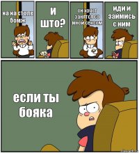 на на столе бомж и што? он хочет занятся со мной сексом иди и займись с ним если ты бояка