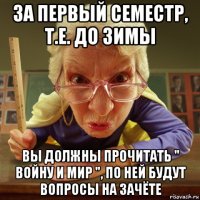 за первый семестр, т.е. до зимы вы должны прочитать " войну и мир ", по ней будут вопросы на зачёте