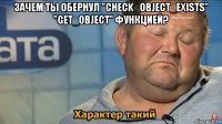 зачем ты обернул "check_object_exists" "get_object" функцией? 