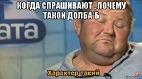 когда спрашивают , почему такой долба*б 