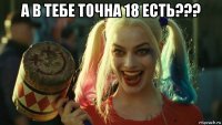 а в тебе точна 18 есть??? 