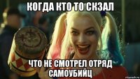 когда кто то скзал что не смотрел отряд самоубийц