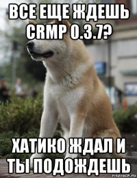 все еще ждешь crmp 0.3.7? хатико ждал и ты подождешь