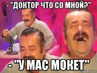 - "доктор что со мной?" - "у мас мокет"