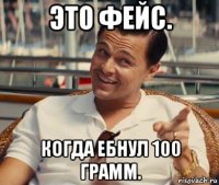 это фейс. когда ебнул 100 грамм.