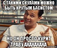 с такими скулами можно быть крутым басистом но он просто курит траву ахахахаха