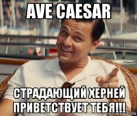 ave caesar страдающий херней приветствует тебя!!!