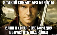 я такой хоббит без бороды блин а хотел себе бородку вырастить под конец