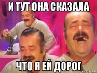 и тут она сказала что я ей дорог